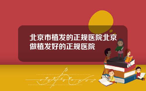 北京市植发的正规医院北京做植发好的正规医院