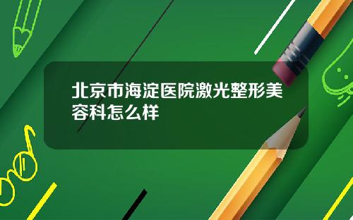 北京市海淀医院激光整形美容科怎么样