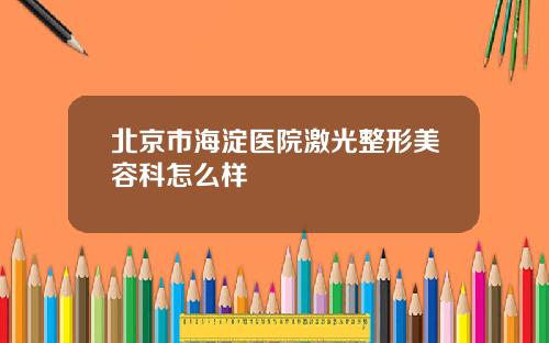 北京市海淀医院激光整形美容科怎么样