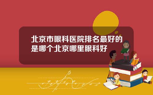 北京市眼科医院排名最好的是哪个北京哪里眼科好