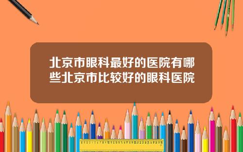 北京市眼科最好的医院有哪些北京市比较好的眼科医院