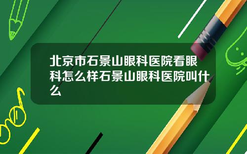北京市石景山眼科医院看眼科怎么样石景山眼科医院叫什么