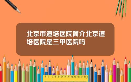 北京市道培医院简介北京道培医院是三甲医院吗