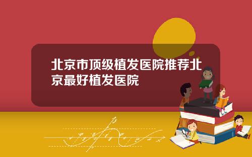 北京市顶级植发医院推荐北京最好植发医院