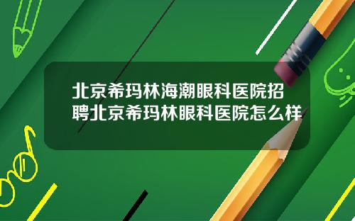 北京希玛林海潮眼科医院招聘北京希玛林眼科医院怎么样