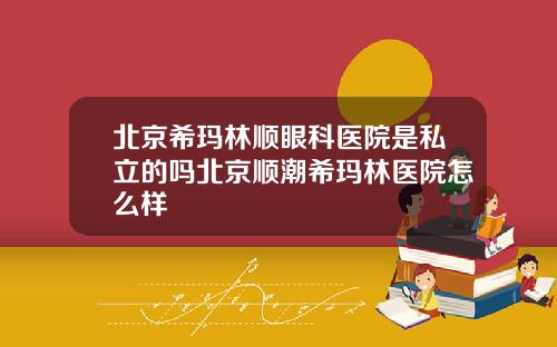 北京希玛林顺眼科医院是私立的吗北京顺潮希玛林医院怎么样