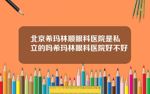北京希玛林顺眼科医院是私立的吗希玛林眼科医院好不好