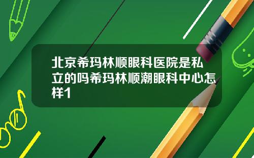 北京希玛林顺眼科医院是私立的吗希玛林顺潮眼科中心怎样1