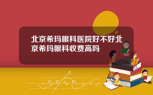 北京希玛眼科医院好不好北京希玛眼科收费高吗