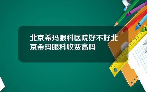 北京希玛眼科医院好不好北京希玛眼科收费高吗