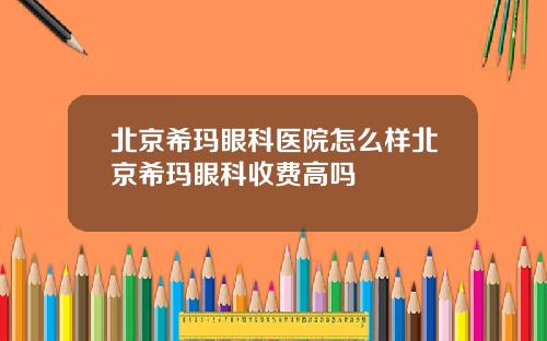 北京希玛眼科医院怎么样北京希玛眼科收费高吗