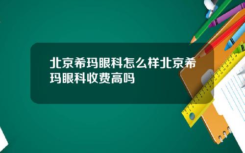 北京希玛眼科怎么样北京希玛眼科收费高吗