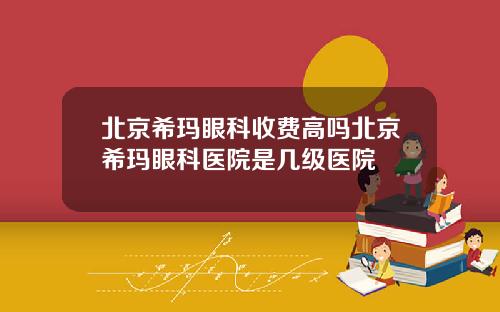 北京希玛眼科收费高吗北京希玛眼科医院是几级医院