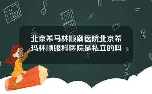 北京希马林顺潮医院北京希玛林顺眼科医院是私立的吗