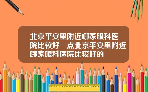 北京平安里附近哪家眼科医院比较好一点北京平安里附近哪家眼科医院比较好的