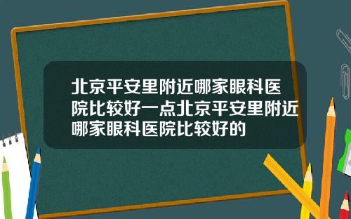北京平安里附近哪家眼科医院比较好一点北京平安里附近哪家眼科医院比较好的