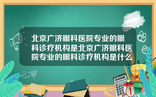 北京广济眼科医院专业的眼科诊疗机构是北京广济眼科医院专业的眼科诊疗机构是什么