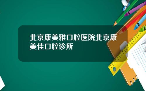 北京康美雅口腔医院北京康美佳口腔诊所