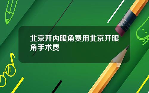 北京开内眼角费用北京开眼角手术费