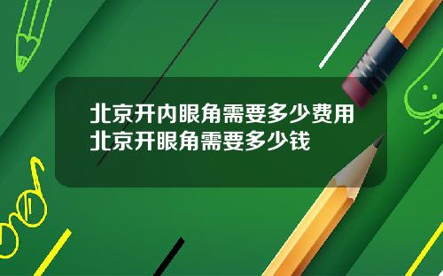北京开内眼角需要多少费用北京开眼角需要多少钱