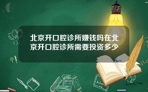 北京开口腔诊所赚钱吗在北京开口腔诊所需要投资多少