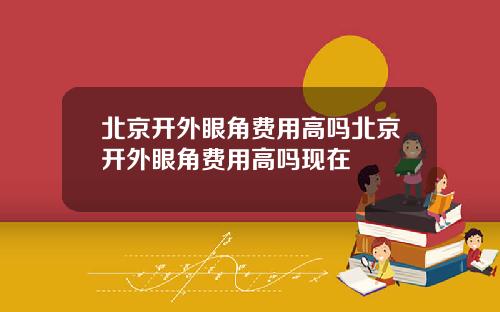 北京开外眼角费用高吗北京开外眼角费用高吗现在