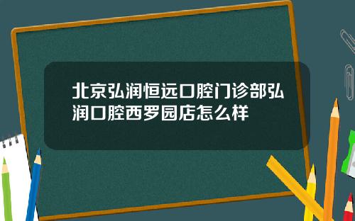 北京弘润恒远口腔门诊部弘润口腔西罗园店怎么样