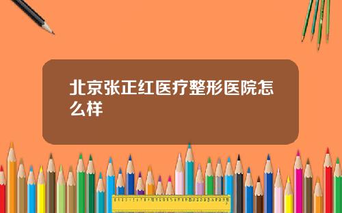 北京张正红医疗整形医院怎么样