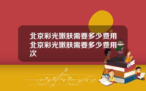 北京彩光嫩肤需要多少费用北京彩光嫩肤需要多少费用一次