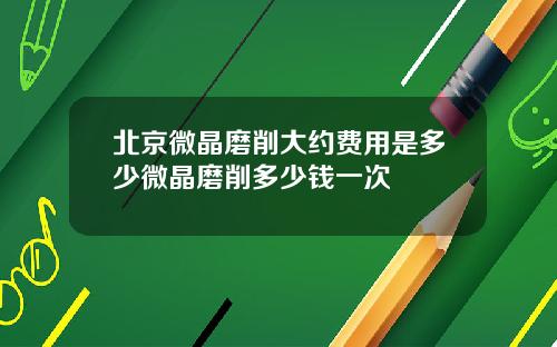 北京微晶磨削大约费用是多少微晶磨削多少钱一次