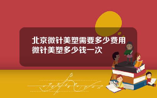 北京微针美塑需要多少费用微针美塑多少钱一次