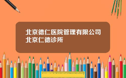 北京德仁医院管理有限公司北京仁德诊所