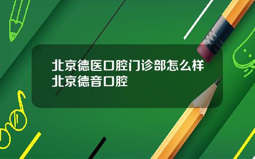 北京德医口腔门诊部怎么样北京德音口腔
