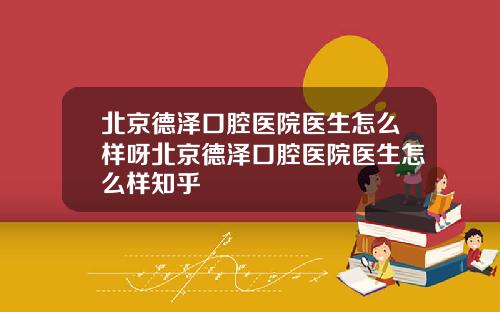 北京德泽口腔医院医生怎么样呀北京德泽口腔医院医生怎么样知乎