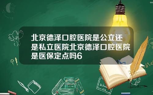 北京德泽口腔医院是公立还是私立医院北京德泽口腔医院是医保定点吗6