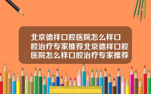 北京德祥口腔医院怎么样口腔治疗专家推荐北京德祥口腔医院怎么样口腔治疗专家推荐医生