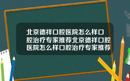 北京德祥口腔医院怎么样口腔治疗专家推荐北京德祥口腔医院怎么样口腔治疗专家推荐医生