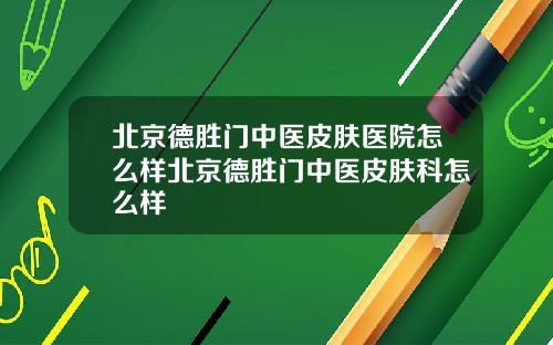 北京德胜门中医皮肤医院怎么样北京德胜门中医皮肤科怎么样