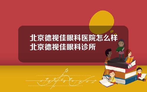 北京德视佳眼科医院怎么样北京德视佳眼科诊所