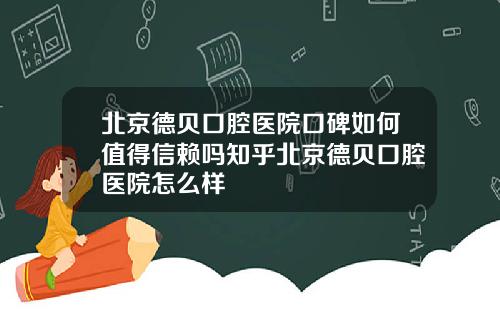 北京德贝口腔医院口碑如何值得信赖吗知乎北京德贝口腔医院怎么样