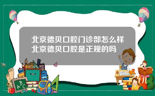 北京德贝口腔门诊部怎么样北京德贝口腔是正规的吗