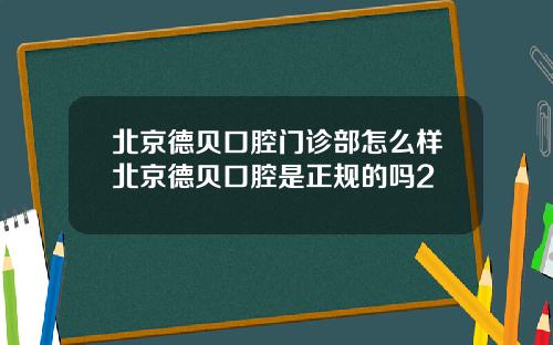 北京德贝口腔门诊部怎么样北京德贝口腔是正规的吗2