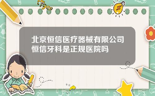 北京恒信医疗器械有限公司恒信牙科是正规医院吗