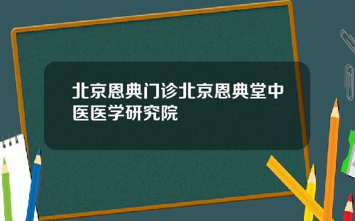 北京恩典门诊北京恩典堂中医医学研究院