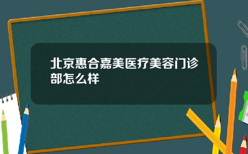 北京惠合嘉美医疗美容门诊部怎么样