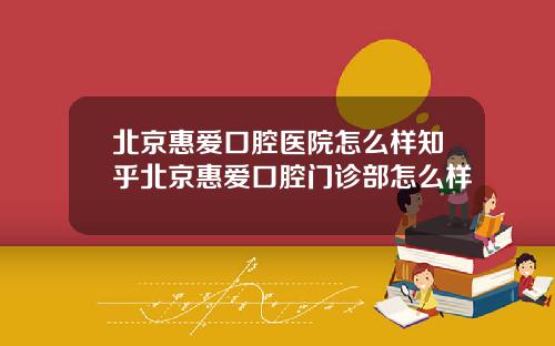 北京惠爱口腔医院怎么样知乎北京惠爱口腔门诊部怎么样
