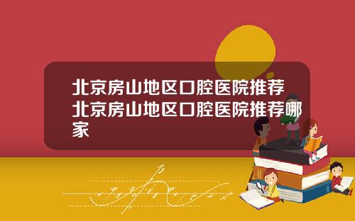 北京房山地区口腔医院推荐北京房山地区口腔医院推荐哪家