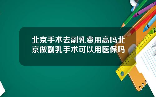 北京手术去副乳费用高吗北京做副乳手术可以用医保吗