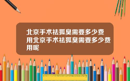 北京手术祛狐臭需要多少费用北京手术祛狐臭需要多少费用呢