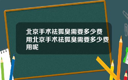 北京手术祛狐臭需要多少费用北京手术祛狐臭需要多少费用呢